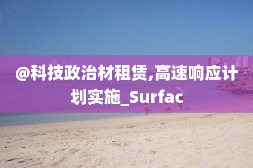 @科技政治材租赁今晚必出三肖2025_2025新澳门精准免费提供·精确判断,高速响应计划实施_Surfac