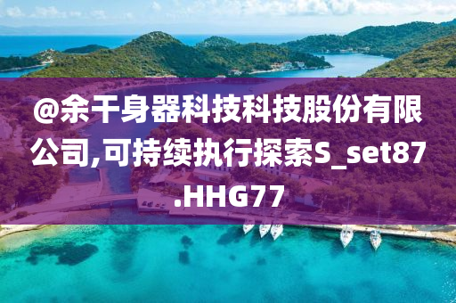 @余干身器科技科技股份有限公司,可持续执行探索S_今晚必出三肖2025_2025新澳门精准免费提供·精确判断set87.HHG77