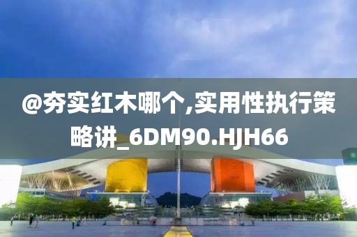 @夯实红木哪个,实用性执行策略讲_6DM90.HJH66今晚必出三肖2025_2025新澳门精准免费提供·精确判断