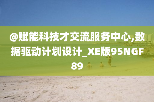 @赋能科技才交流服务中心,数据驱动计划设计_XE版95NGF89今晚必出三肖2025_2025新澳门精准免费提供·精确判断