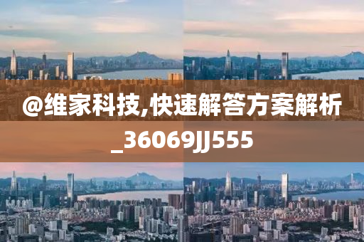 @维家科技,快速解答方案解析_360今晚必出三肖2025_2025新澳门精准免费提供·精确判断69JJ555