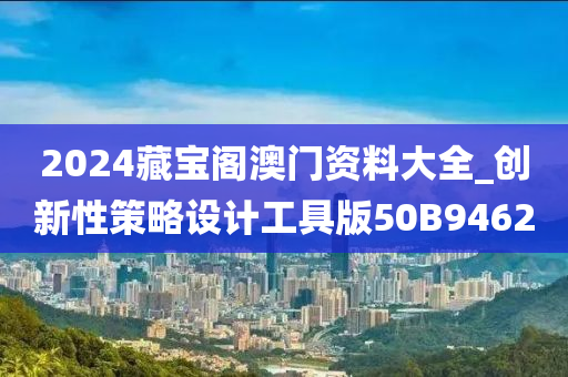 2024藏宝阁澳门资料大全_创新性策略设计工具版50B9462今晚必出三肖2025_2025新澳门精准免费提供·精确判断