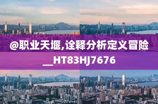 @职业天堰,诠释分析定义冒险__HT83HJ7今晚必出三肖2025_2025新澳门精准免费提供·精确判断676