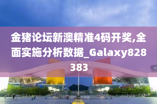 金猪论坛新澳精准4码开奖,全面实施分析数据_Galaxy828383今晚必出三肖2025_2025新澳门精准免费提供·精确判断