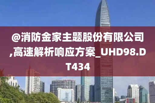 @消防金家主题股份有限公司,高速解析响应方案_UHD98.D今晚必出三肖2025_2025新澳门精准免费提供·精确判断T434