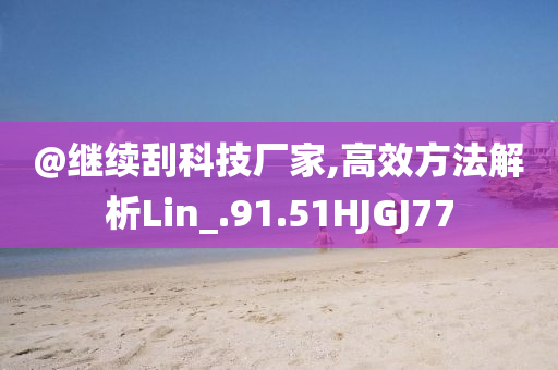 @继续刮科技厂家,高效方法解析Lin_.91.51HJGJ77今晚必出三肖2025_2025新澳门精准免费提供·精确判断