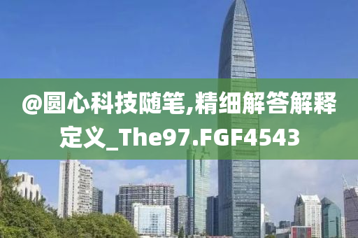 @圆心科技随笔,精细解答今晚必出三肖2025_2025新澳门精准免费提供·精确判断解释定义_The97.FGF4543