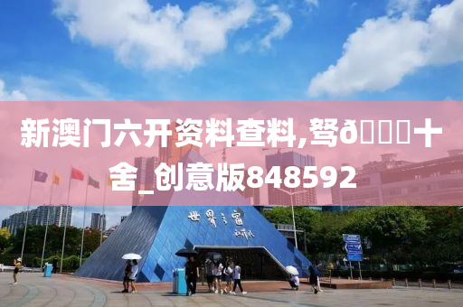 新澳门六开资料查料,驽今晚必出三肖2025_2025新澳门精准免费提供·精确判断??十舍_创意版848592