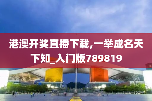 港澳开奖直播下载,一举成名天下知_入门版789819今晚必出三肖2025_2025新澳门精准免费提供·精确判断