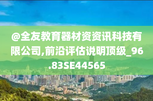 @全友教育器材资资讯科技有限公司,前沿评估说明顶级_96.83SE44565今晚必出三肖2025_2025新澳门精准免费提供·精确判断