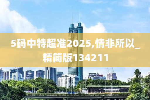 5码中特超准2今晚必出三肖2025_2025新澳门精准免费提供·精确判断025,情非所以_精简版134211