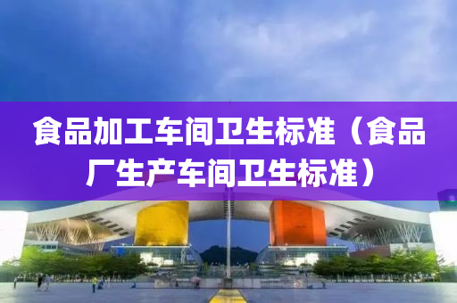 食品加工车间卫生标准（食品厂生产车间卫生标准）今晚必出三肖2025_2025新澳门精准免费提供·精确判断
