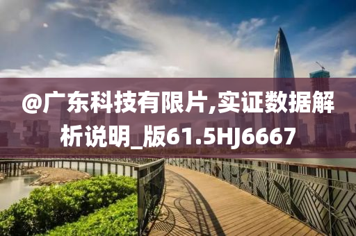 @广东科技有限片,实证数据解析说明_版今晚必出三肖2025_2025新澳门精准免费提供·精确判断61.5HJ6667