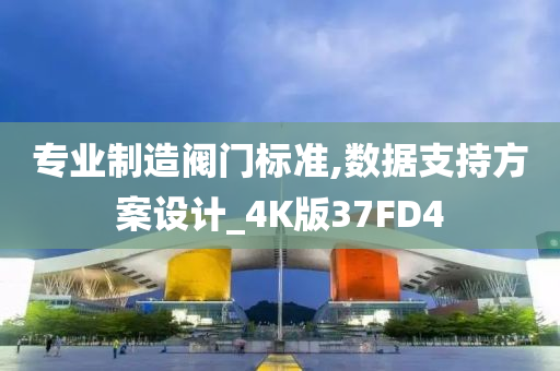 专业制造阀门标准,数据支持方案设计_4K版37FD4今晚必出三肖2025_2025新澳门精准免费提供·精确判断
