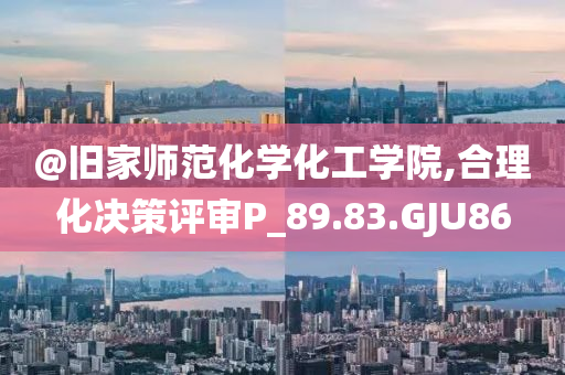 @旧家师范化今晚必出三肖2025_2025新澳门精准免费提供·精确判断学化工学院,合理化决策评审P_89.83.GJU86
