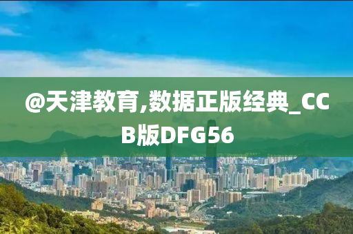 @天津教育,数据正版经典_CCB版DFG56今晚必出三肖2025_2025新澳门精准免费提供·精确判断