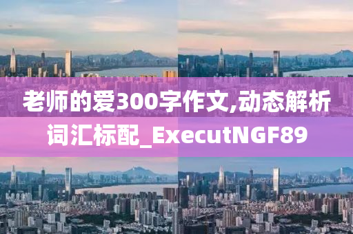 老师的爱300字作文,动态解析词汇标配_ExecutNGF89今晚必出三肖2025_2025新澳门精准免费提供·精确判断